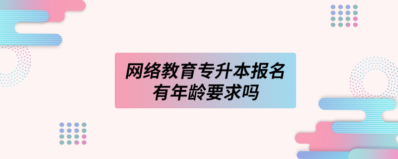 網絡教育專升本報名有年齡要求嗎