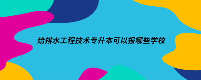 給排水工程技術(shù)專升本可以報(bào)哪些學(xué)校