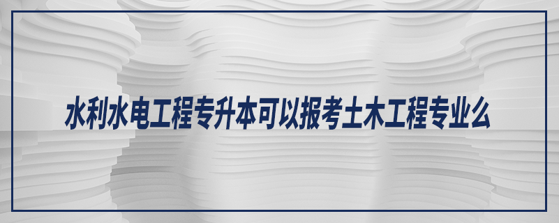 水利水電工程專升本可以報考土木工程專業(yè)么