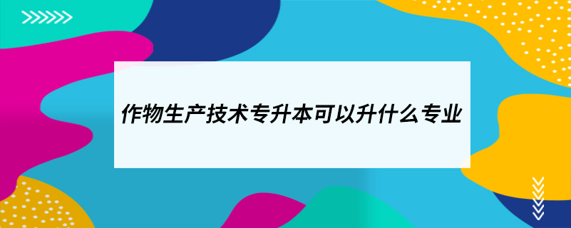 作物生產(chǎn)技術專升本可以升什么專業(yè)