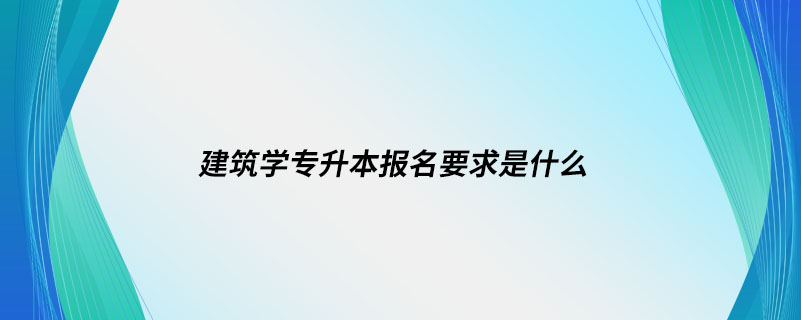 建筑學(xué)專升本報名要求是什么