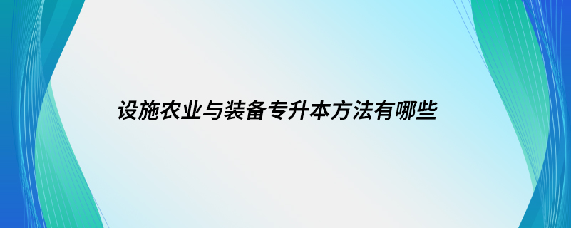 設(shè)施農(nóng)業(yè)與裝備專升本方法有哪些