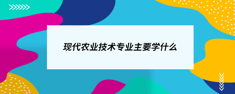 現(xiàn)代農(nóng)業(yè)技術(shù)專(zhuān)業(yè)主要學(xué)什么