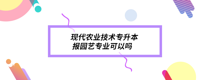 現(xiàn)代農(nóng)業(yè)技術(shù)專升本報園藝專業(yè)可以嗎