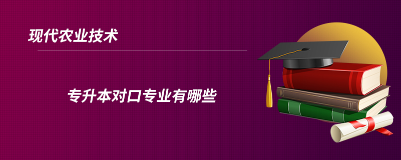 現(xiàn)代農(nóng)業(yè)技術(shù)專升本對(duì)口專業(yè)有哪些