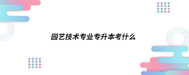 園藝技術(shù)專業(yè)專升本考什么