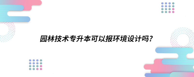 園林技術(shù)專升本可以報(bào)環(huán)境設(shè)計(jì)嗎?