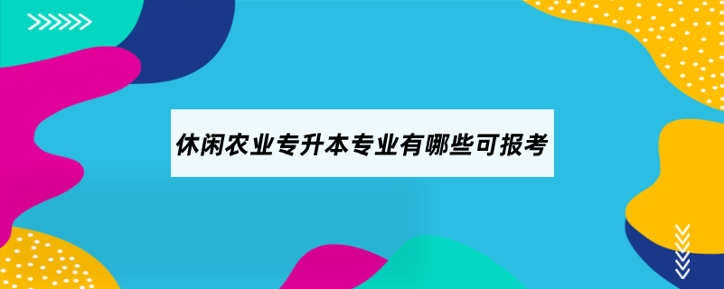 休閑農(nóng)業(yè)專升本專業(yè)有哪些可報(bào)考