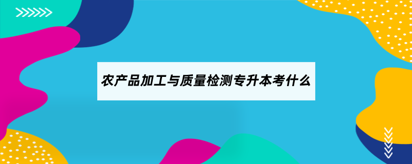 農(nóng)產(chǎn)品加工與質(zhì)量檢測專升本考什么