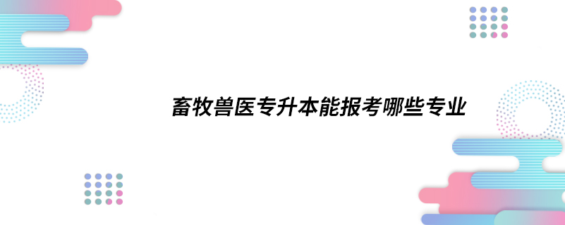 畜牧獸醫(yī)專(zhuān)升本能報(bào)考哪些專(zhuān)業(yè)