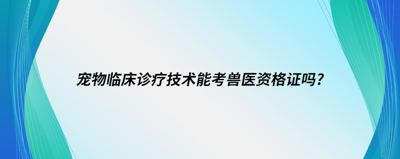 寵物臨床診療技術(shù)能考獸醫(yī)資格證嗎?