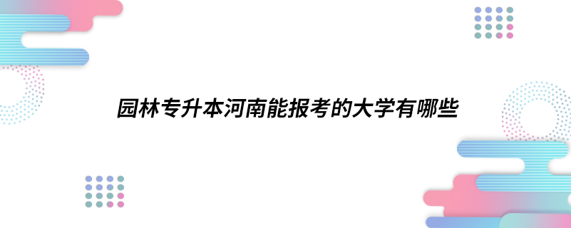 園林專升本河南能報(bào)考的大學(xué)有哪些