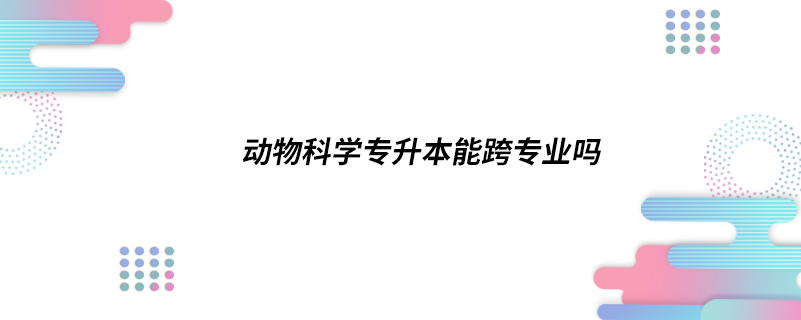 動物科學(xué)專升本能跨專業(yè)嗎