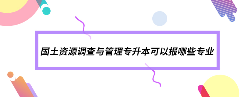 國土資源調(diào)查與管理專升本可以報(bào)哪些專業(yè)