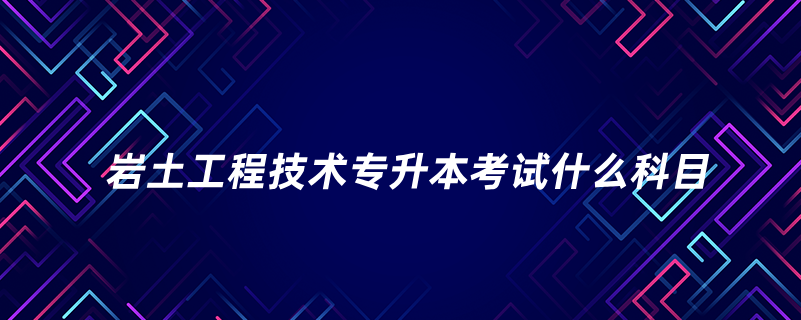 巖土工程技術專升本考試什么科目