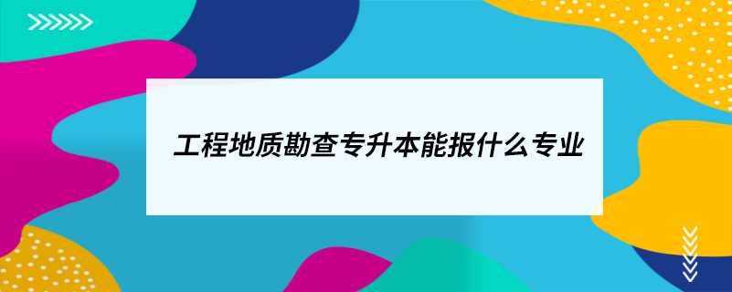 工程地質(zhì)勘查專升本能報(bào)什么專業(yè)