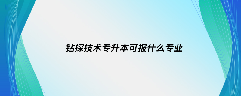 鉆探技術(shù)專升本可報什么專業(yè)