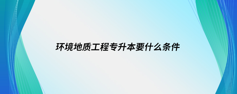 環(huán)境地質工程專升本要什么條件