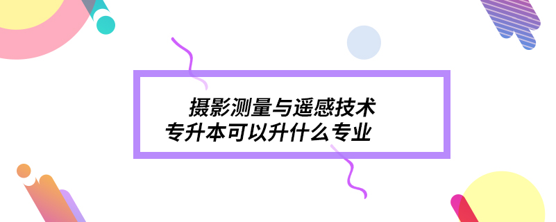 攝影測(cè)量與遙感技術(shù)專升本可以升什么專業(yè)