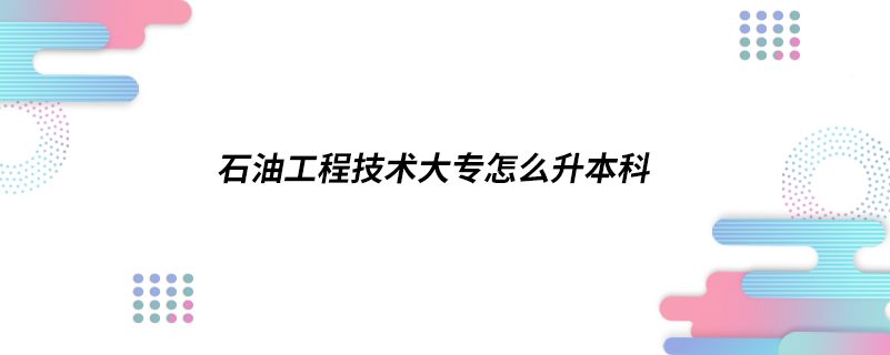 石油工程技術大專怎么升本科