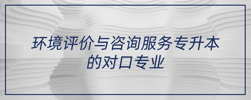 環(huán)境評(píng)價(jià)與咨詢服務(wù)專升本的對口專業(yè)