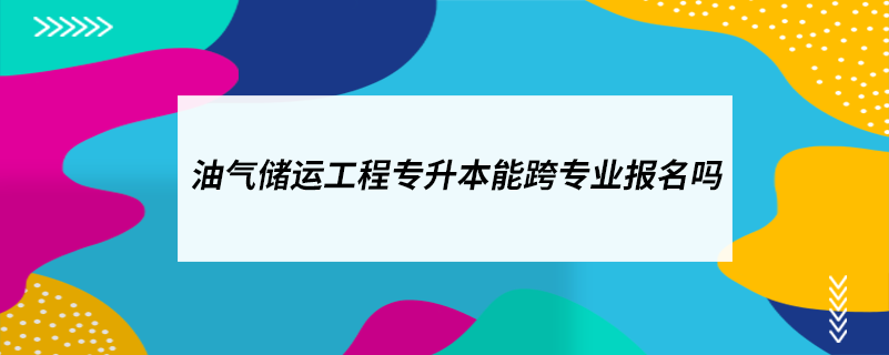 油氣儲(chǔ)運(yùn)工程專升本能跨專業(yè)報(bào)名嗎