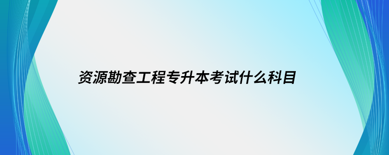 資源勘查工程專升本考試什么科目