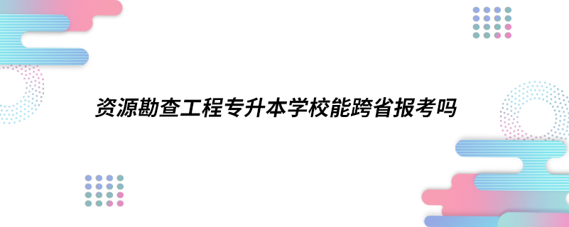 ?資源勘查工程專升本學校能跨省報考嗎