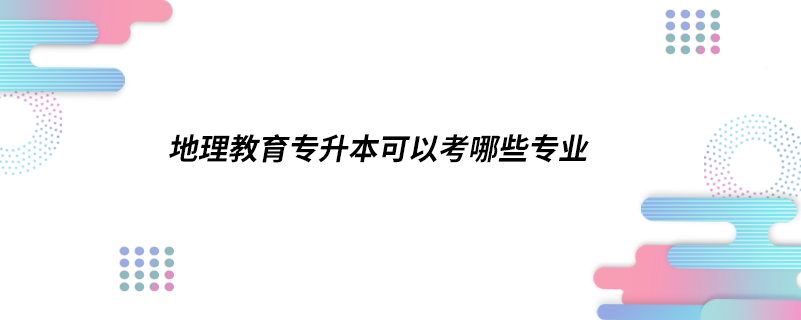 地理教育專升本可以考哪些專業(yè)