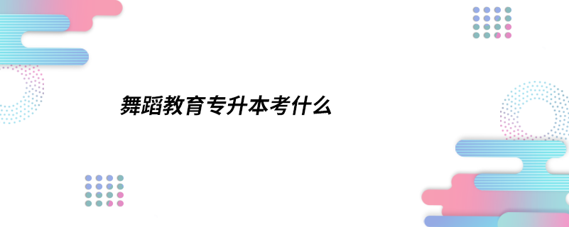 舞蹈教育專升本考什么