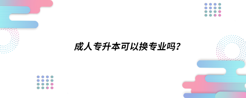 成人專升本可以換專業(yè)嗎？