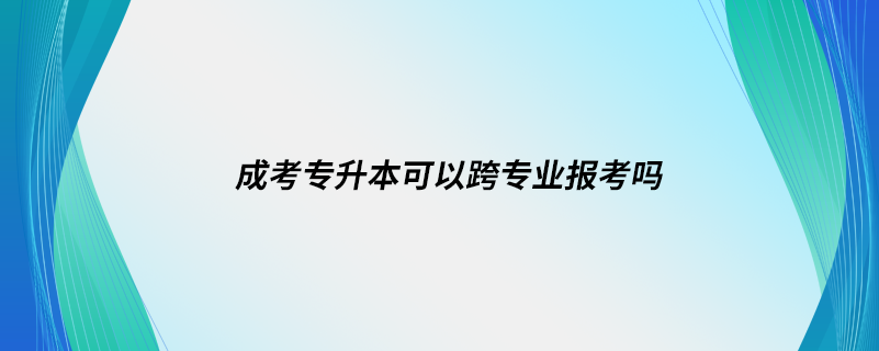 成考專升本可以跨專業(yè)報考嗎