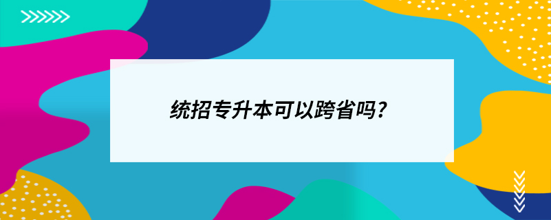 統(tǒng)招專升本可以跨省嗎?