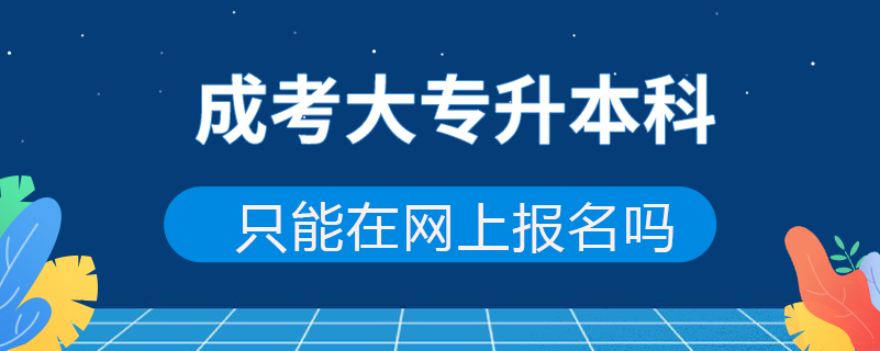 成考大專升本科只能在網(wǎng)上報名嗎