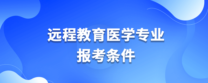 遠(yuǎn)程教育醫(yī)學(xué)專業(yè)報(bào)考條件