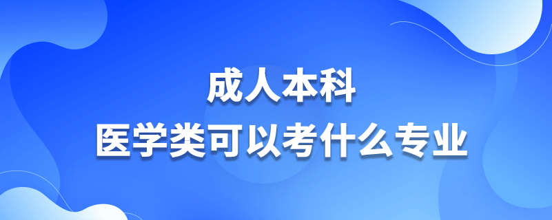 成人本科醫(yī)學(xué)類可以考什么專業(yè)