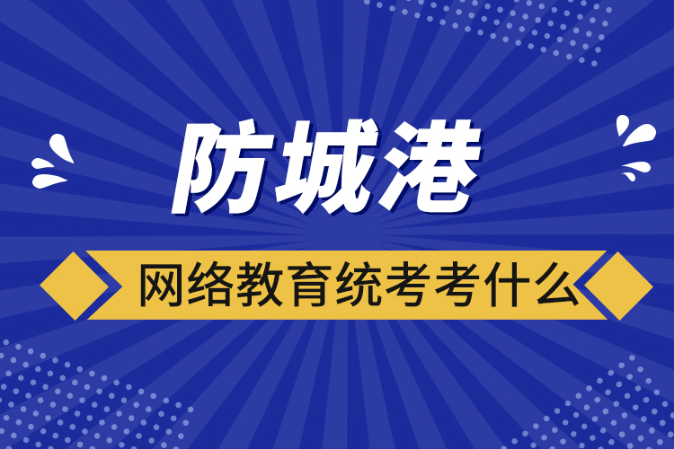 防城港網(wǎng)絡教育統(tǒng)考考什么？