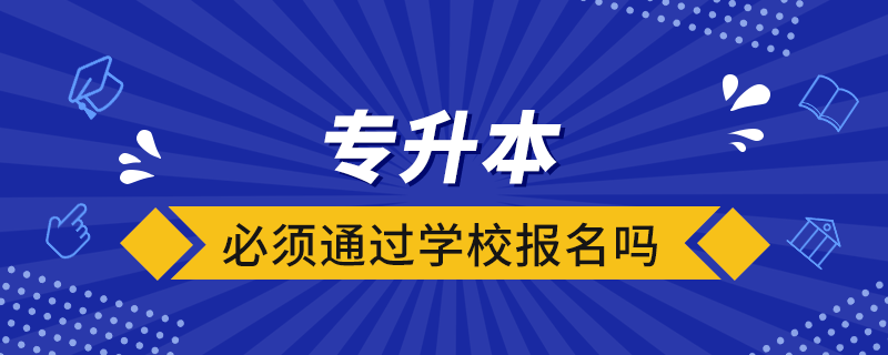 專升本必須通過(guò)學(xué)校報(bào)名嗎