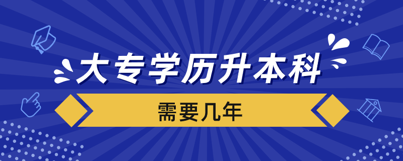 大專學(xué)歷升本科需要幾年