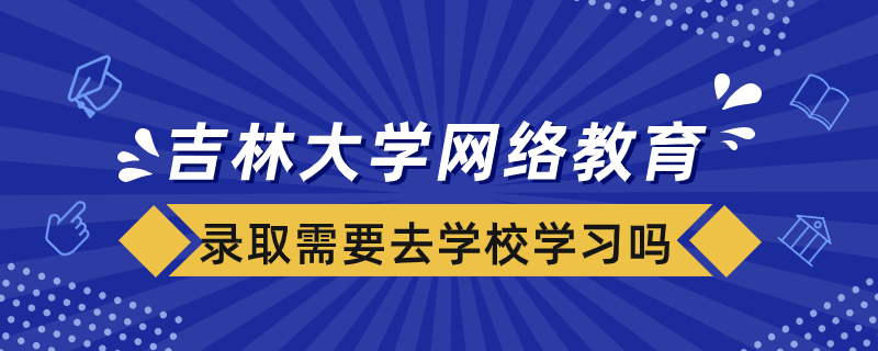 被吉林大學(xué)網(wǎng)絡(luò)教育學(xué)院錄取需要去學(xué)校學(xué)習(xí)嗎