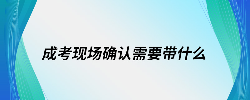 成考現(xiàn)場確認需要帶什么