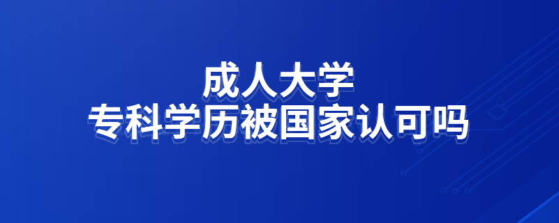 成人大學(xué)?？茖W(xué)歷被國家認(rèn)可嗎