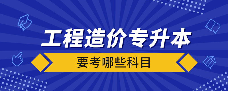 工程造價專升本要考哪些科目