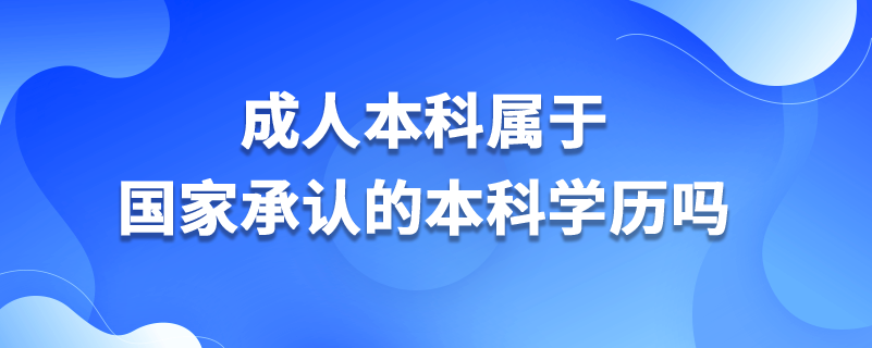 成人本科屬于國(guó)家承認(rèn)的本科學(xué)歷嗎