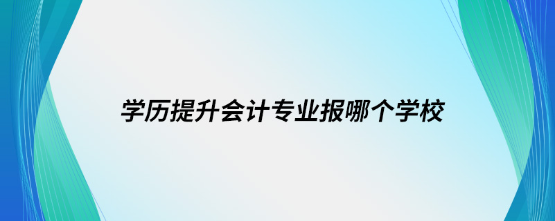 學(xué)歷提升會計專業(yè)報哪個學(xué)校