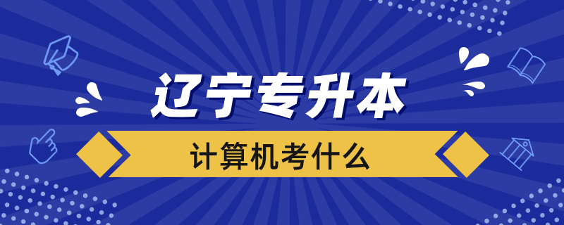 遼寧專升本計(jì)算機(jī)考什么