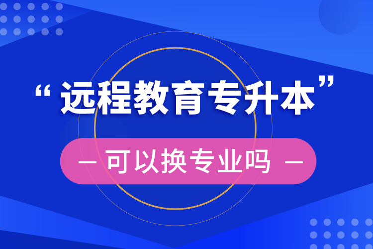 遠(yuǎn)程教育專升本可以換專業(yè)嗎