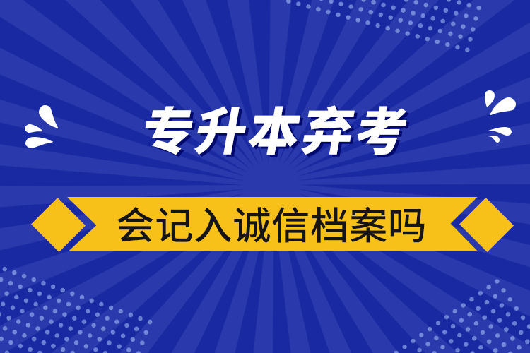 專升本棄考會(huì)記入誠信檔案嗎