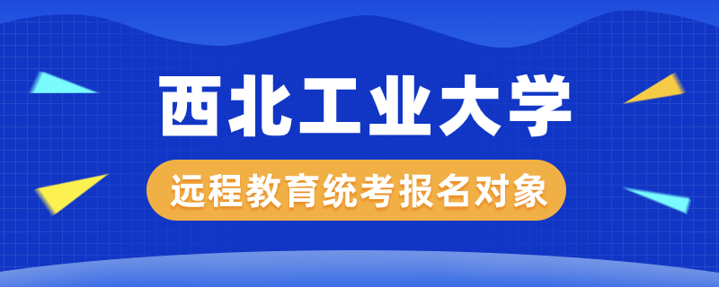 西北工業(yè)大學(xué)遠(yuǎn)程教育統(tǒng)考報(bào)名對象