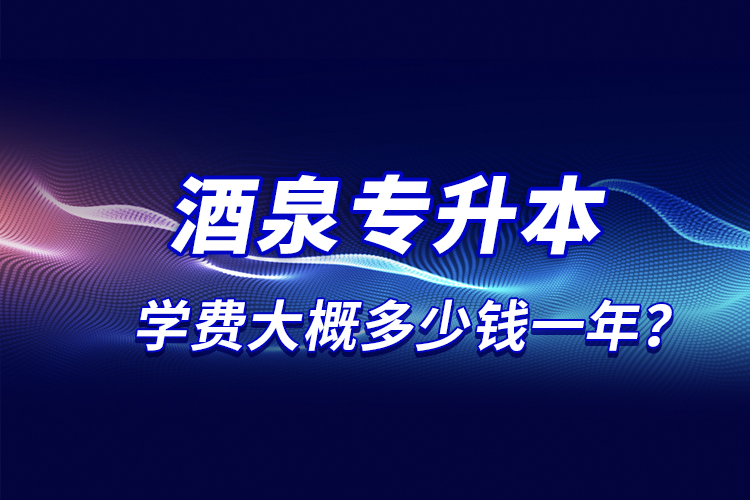 酒泉專升本學(xué)費(fèi)大概多少錢一年？